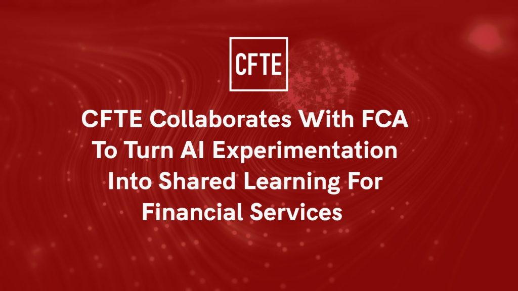 CFTE Collaborates with FCA to Turn AI Experimentation into Shared Learning for Financial Services 